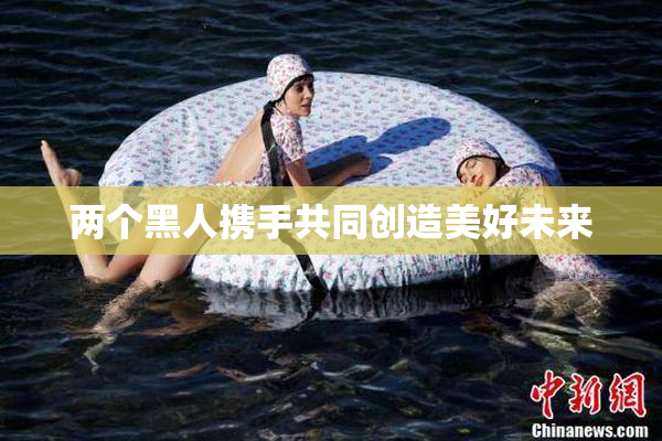 两个黑人携手共同创造美好未来