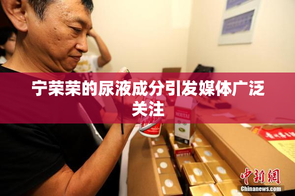 宁荣荣的尿液成分引发媒体广泛关注