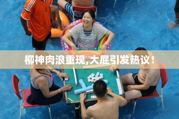柳神肉浪重现,大屁引发热议！