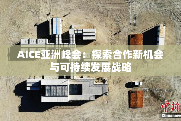 AICE亚洲峰会：探索合作新机会与可持续发展战略