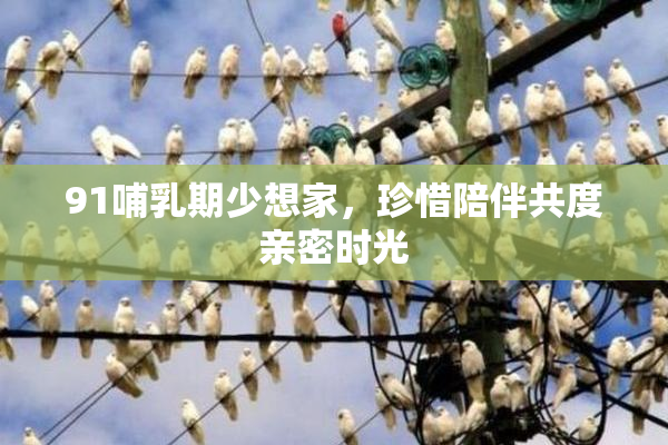 91哺乳期少想家，珍惜陪伴共度亲密时光