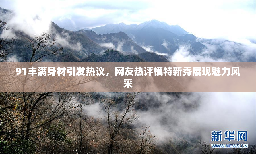 91丰满身材引发热议，网友热评模特新秀展现魅力风采