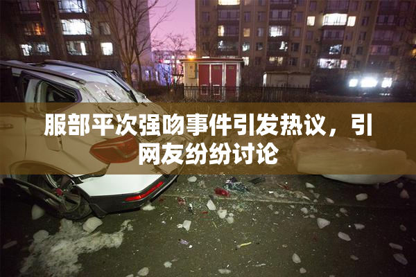 服部平次强吻事件引发热议，引网友纷纷讨论