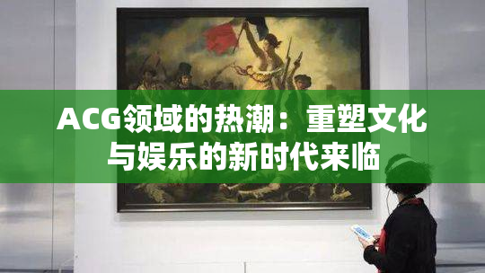 ACG领域的热潮：重塑文化与娱乐的新时代来临