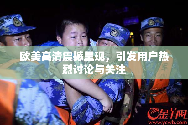 欧美高清震撼呈现，引发用户热烈讨论与关注