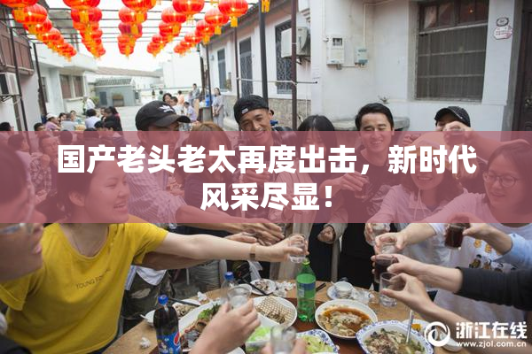 国产老头老太再度出击，新时代风采尽显！