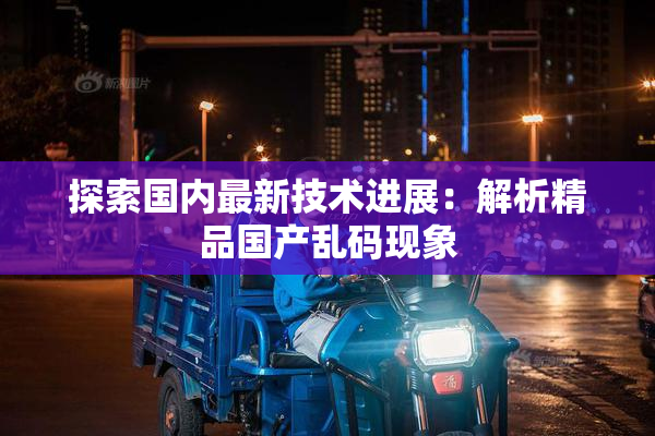 探索国内最新技术进展：解析精品国产乱码现象