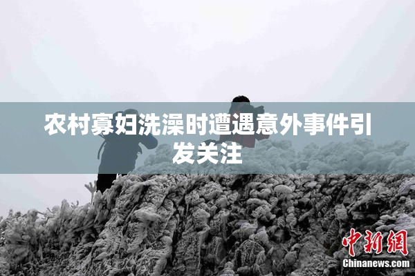 农村寡妇洗澡时遭遇意外事件引发关注