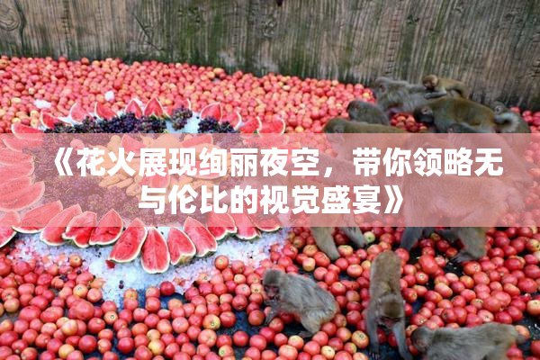《花火展现绚丽夜空，带你领略无与伦比的视觉盛宴》
