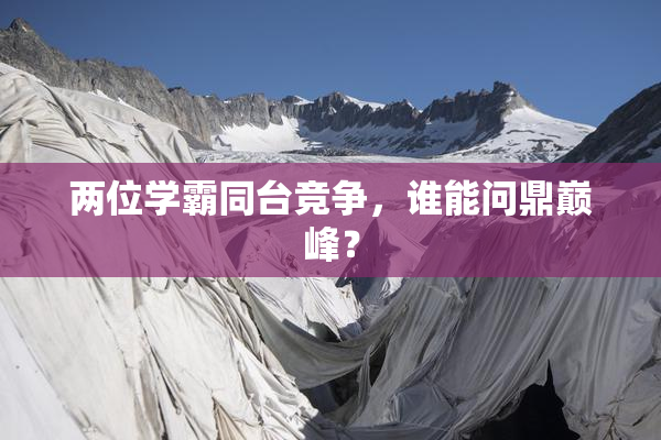 两位学霸同台竞争，谁能问鼎巅峰？