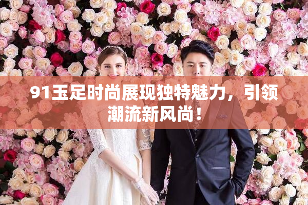 91玉足时尚展现独特魅力，引领潮流新风尚！