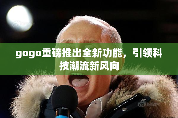 gogo重磅推出全新功能，引领科技潮流新风向
