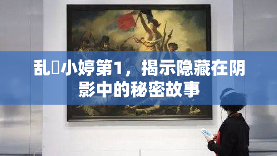 乱婬小婷第1，揭示隐藏在阴影中的秘密故事
