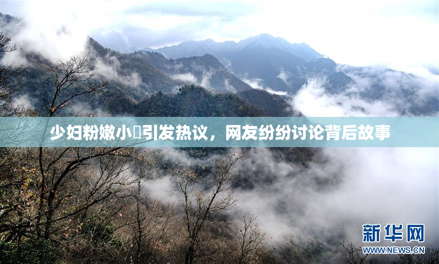 少妇粉嫩小泬引发热议，网友纷纷讨论背后故事