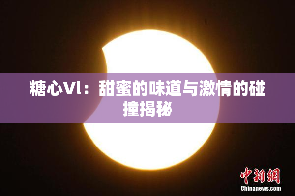 糖心Vl：甜蜜的味道与激情的碰撞揭秘