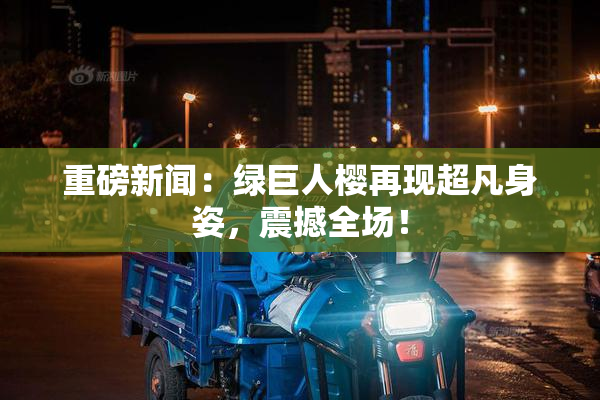 重磅新闻：绿巨人樱再现超凡身姿，震撼全场！