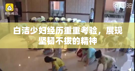白洁少妇经历重重考验，展现坚韧不拔的精神