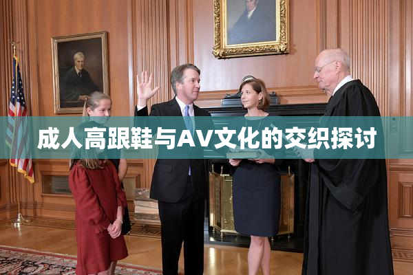 成人高跟鞋与AV文化的交织探讨