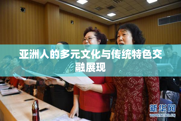 亚洲人的多元文化与传统特色交融展现