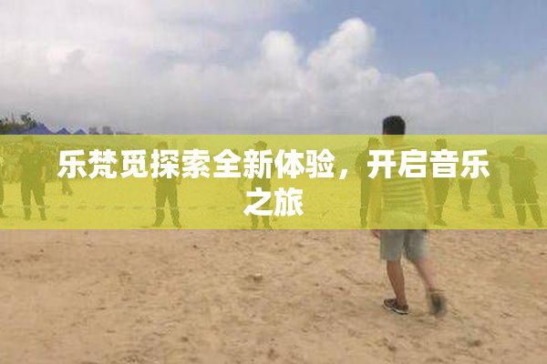 乐梵觅探索全新体验，开启音乐之旅