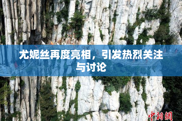 尤妮丝再度亮相，引发热烈关注与讨论
