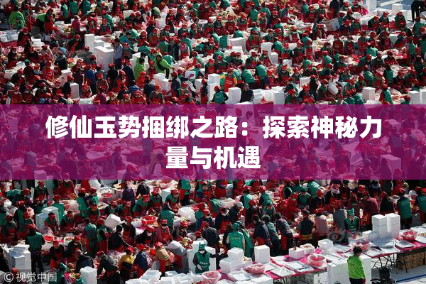 修仙玉势捆绑之路：探索神秘力量与机遇