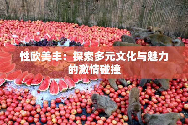 性欧美丰：探索多元文化与魅力的激情碰撞