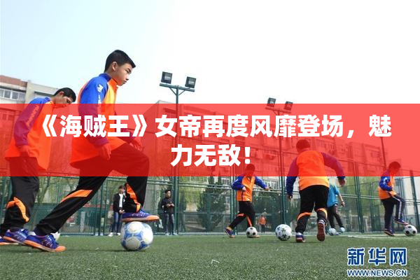 《海贼王》女帝再度风靡登场，魅力无敌！