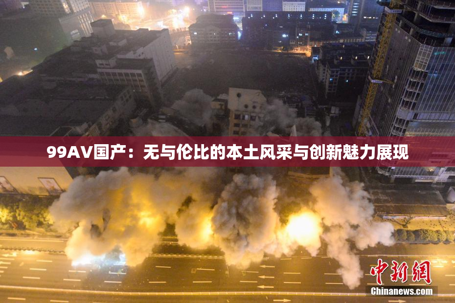 99AV国产：无与伦比的本土风采与创新魅力展现