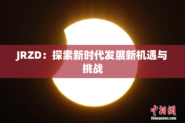 JRZD：探索新时代发展新机遇与挑战