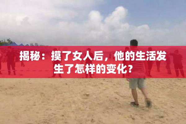 揭秘：摸了女人后，他的生活发生了怎样的变化？