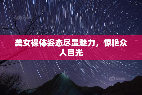 美女裸体姿态尽显魅力，惊艳众人目光