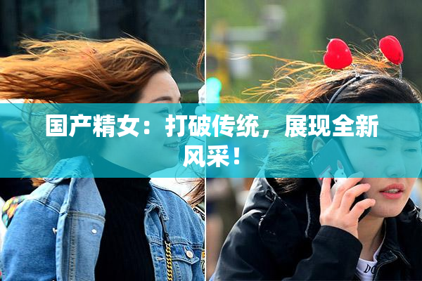 国产精女：打破传统，展现全新风采！