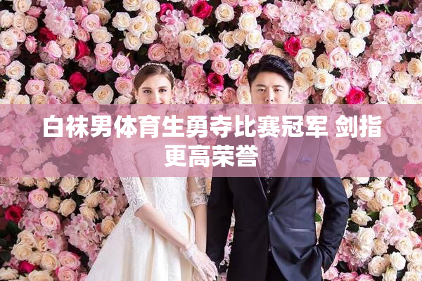 白袜男体育生勇夺比赛冠军 剑指更高荣誉