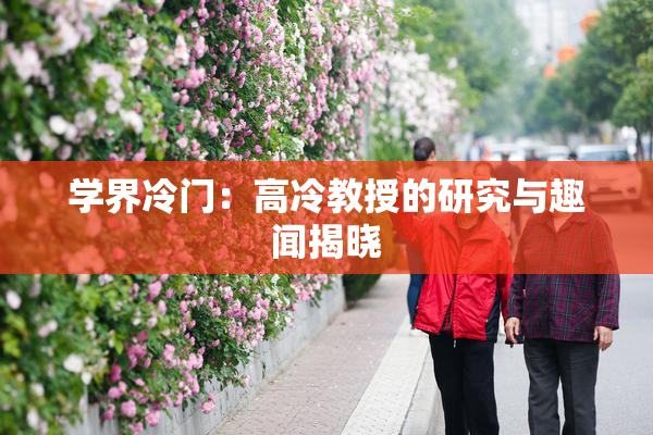 学界冷门：高冷教授的研究与趣闻揭晓