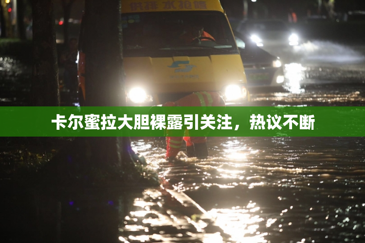 卡尔蜜拉大胆裸露引关注，热议不断