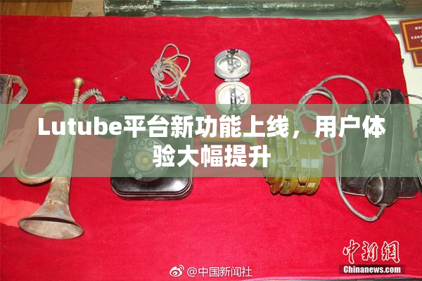 Lutube平台新功能上线，用户体验大幅提升