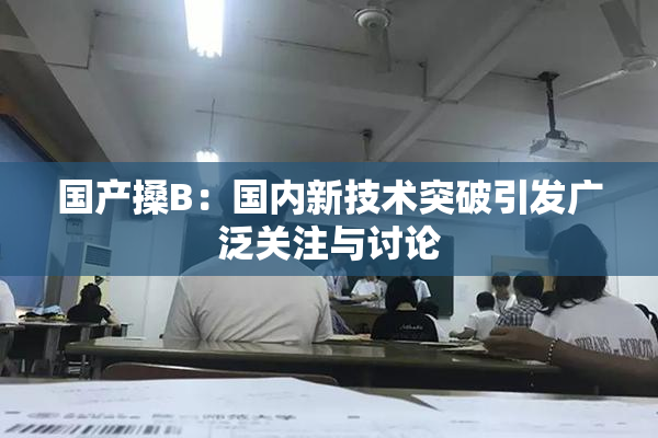 国产搡B：国内新技术突破引发广泛关注与讨论