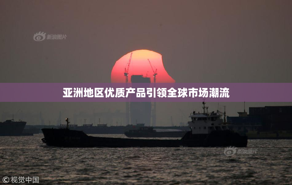 亚洲地区优质产品引领全球市场潮流