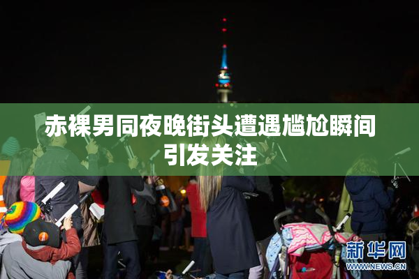 赤裸男同夜晚街头遭遇尴尬瞬间引发关注