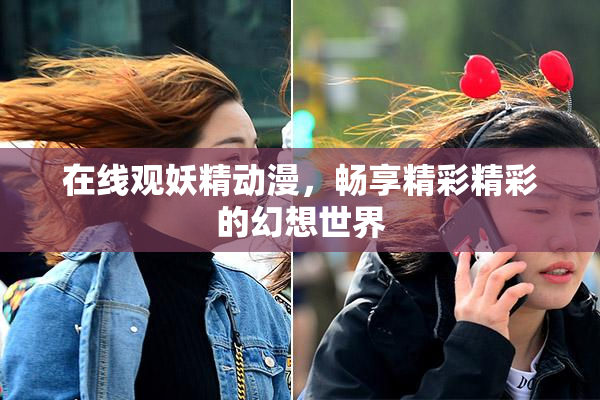 在线观妖精动漫，畅享精彩精彩的幻想世界