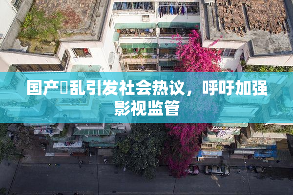 国产婬乱引发社会热议，呼吁加强影视监管