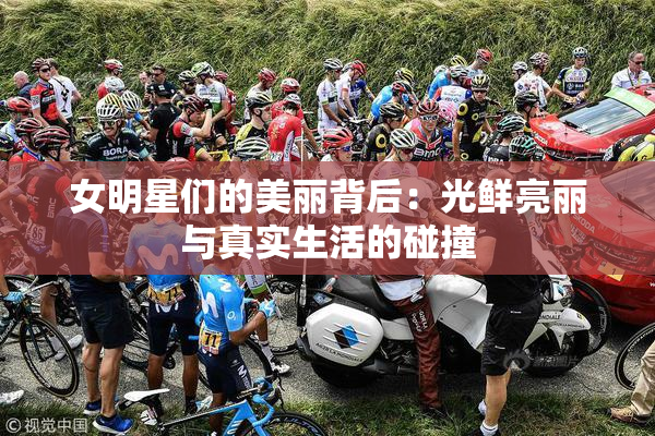 女明星们的美丽背后：光鲜亮丽与真实生活的碰撞