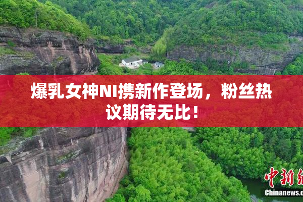爆乳女神NI携新作登场，粉丝热议期待无比！