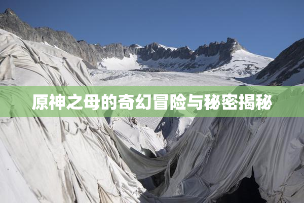 原神之母的奇幻冒险与秘密揭秘