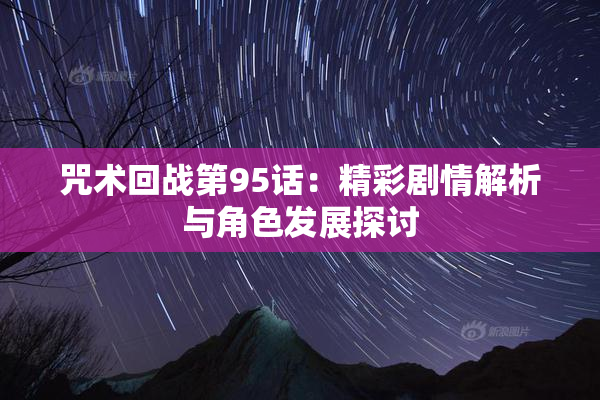 咒术回战第95话：精彩剧情解析与角色发展探讨