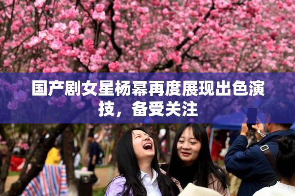 国产剧女星杨幂再度展现出色演技，备受关注