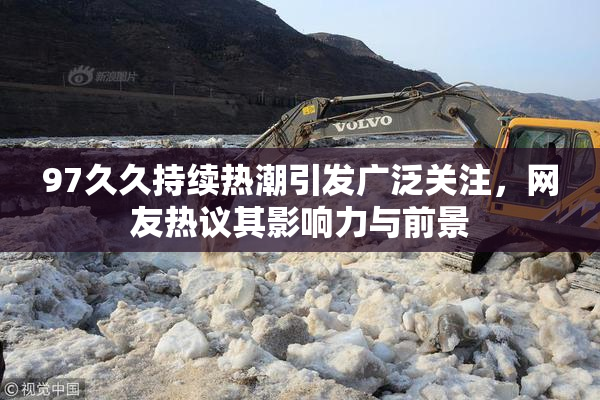 97久久持续热潮引发广泛关注，网友热议其影响力与前景