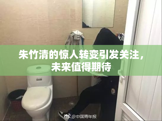 朱竹清的惊人转变引发关注，未来值得期待
