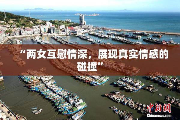“两女互慰情深，展现真实情感的碰撞”
